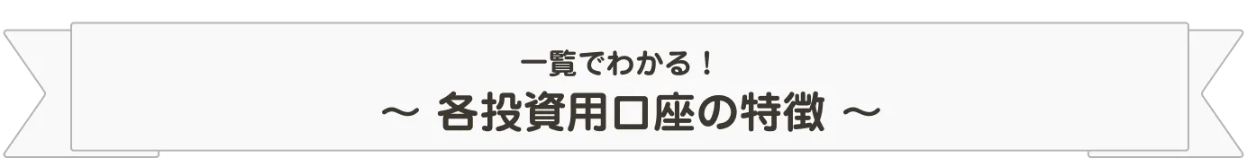 一覧でわかる！〜各投資用口座の特徴〜